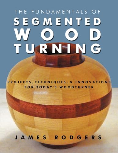 The Fundamentals of Segmented Woodturning: Projects, Techniques & Innovations for