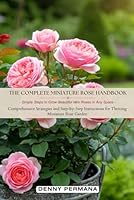 The Complete Miniature Rose Handbook: Simple Steps to Grow Beautiful Mini Roses in Any Space: Comprehensive Strategies and Step-by-Step Instructions for Thriving Miniature Rose Garden B0DC6NMLWT Book Cover