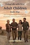 Doing Life with Your Adult Children God’s Way: Biblical Wisdom for Building Strong, Respectful, and Loving Relationships