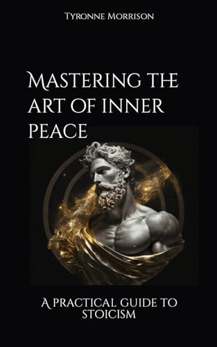 Mastering The Art Of Inner Peace: A Practical Guide To Stoicism