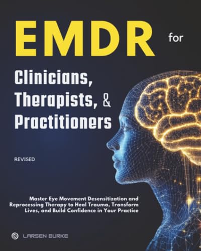 Emdr For Clinicians, Therapists, And Practitioners: Master Eye Movement Desensitization And Reprocessing Therapy To Heal Trauma, Transform Lives, And 