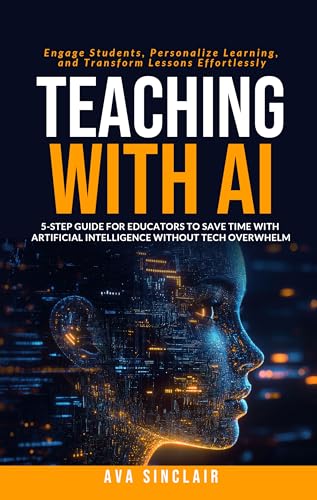Teaching with AI: 5-Step Guide for Educators to Save Time with Artificial Intelligence Without Tech Overwhelm—Engage Students, Personalize Learning, and Transform Lessons Effortlessly