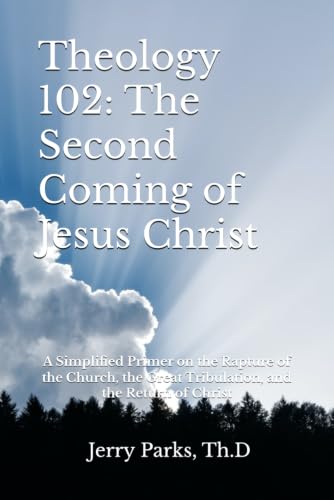 Theology 102: The Second Coming of Jesus Christ: A Simplified Primer on the Rapture of the Church, the Great Tribulation, and the Return of Christ