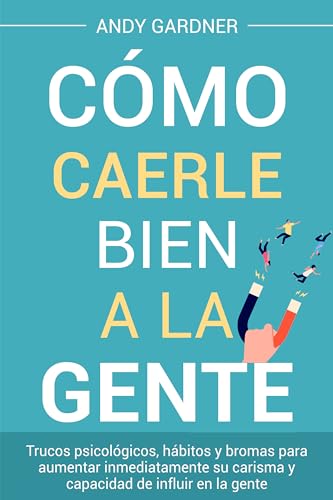 Cómo caerle bien a la gente: Trucos psicológicos, hábitos y broma...