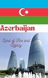 Azerbaijan: Land of Fire and Legacy : A Teen’s Guide to History and Culture ("World History, One Country at a Time")
