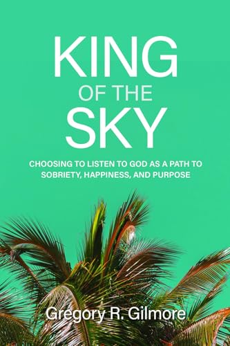 King of the Sky: Choosing to Listen to God as a Path to Sobriety, Happiness, and Purpose