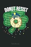  Donut Resist Funny Police Officer Irish St Patricks Day Meme Notebook: Ruled Donut Notebook Journal  Wedding Anniversary Gift Food Lover Gift