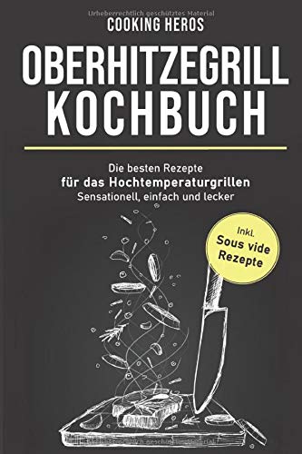 Oberhitzegrill Kochbuch: Die besten Rezepte für das Hochtemperaturgrillen– Sensationell, einfach Oberhitzegrill Kochbuch: Die besten Rezepte für das Hochtemperaturgrillen– Sensationell, einfach