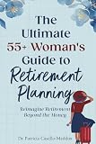 The Ultimate 55+ Woman's Guide to Retirement Planning: Reimagine Retirement Beyond the Money