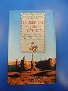 I guerrieri della prateria. Spiritualità e tradizioni, miti e leggende delle civiltà navajo, hopi e lakota