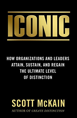 ICONIC: How Organizations and Leaders Attain, Sustain, and Regain the Ultimate Level of Distinction