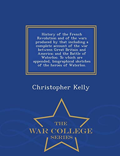 History of the French Revolution and of the wars produced by that including a complete account of the war between Great Britain and America; and the ... of the heroes of Waterloo. - War College S