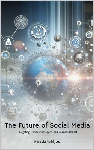 The Future of Social Media: Navigating Trends, Innovations, And Business
