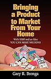Bringing a Product to Market from Your Home: With $500 and an Idea YOU CAN MAKE MILLIONS
