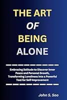 THE ART OF BEING ALONE: Embracing Solitude to Discover Inner Peace and Personal Growth, Transforming Loneliness into a Powerful Tool for Self-Improvement B0DFL9STJC Book Cover