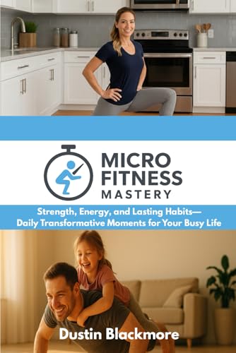 Micro Fitness Mastery: Strength, Energy, and Lasting Habits—Daily Transformative Moments for Your Busy Life