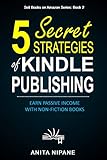 5 Secret Strategies of Kindle Publishing: Earn Passive Income with Non-fiction Books (Sell Books on...
