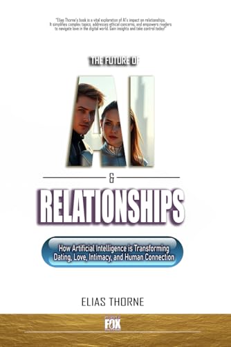 The Future of A.I. and Relationships:: How Artificial Intelligence is Transforming Dating, Love, Intimacy, and Human Connection