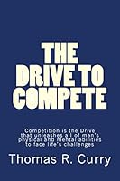 The Drive to Compete: Competition Is the Drive That Unleashes All of Man's Physical and Mental Abilities to Face Life's Challenges: The Drive to Compete: Competition Is the Drive That Unleashes All of 1514318326 Book Cover