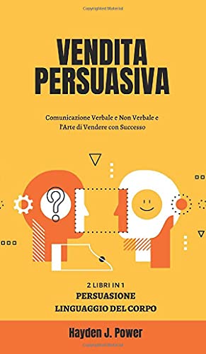 Vendita Persuasiva: Comunicazione Verbale e Non Verbale e l'Arte di Vendere con Successo - Manuale per Venditori - Raccolta di 2 libri (Persuasione Principi e Tecniche - Linguaggio del Corpo