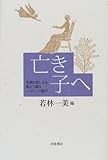 亡き子へ 死別の悲しみを超えて綴るいのちへの証言