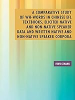 A Comparative Study of Wh-Words in Chinese Efl Textbooks, Elicited Native and Non-Native Speaker Data and Written Native and Non-Native Speaker Corpora: A Thesis Submitted to the Graduate School of Hu 1504910850 Book Cover