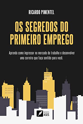 Os Segredos do Primeiro Emprego: Aprenda como ingressar no mercado de trabalho e desenvolver uma carreira que faça sentido para você. - Pimentel, Ricardo