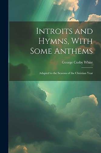 Introits and Hymns, With Some Anthems: Adapted to the Seasons of the Christian Year