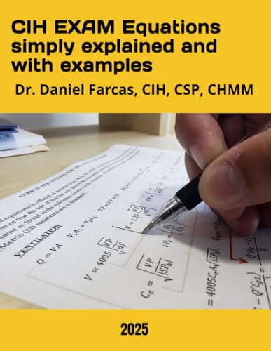 CIH EXAM Equations simply explained and with examples (The Certified Occupational and Environmental Health Professional by Dr. Daniel Farcas CIH, CSP, CHMM)