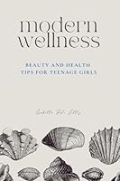 Modern Wellness: Beauty and Health Tips for Teenage Girls: A comprehensive guide to navigating every aspect of teenage wellness, from nutrition and beauty to health, relationships, and self-care. B0D57NGS7J Book Cover