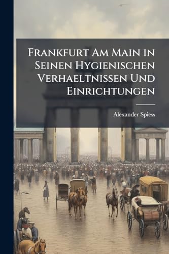 Frankfurt Am Main in Seinen Hygienischen Verhaeltnissen Und Einrichtungen: Festschrift Zur Feier Des Fünfzigjaehrigen Doctor-Jubilaeums Des Herrn Geh. ... Und Mitbürgern Des Jubilars (German Edition)
