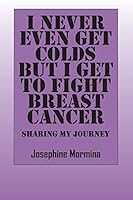I Never Even Get Colds But I Get To Fight Breast Cancer: Sharing My Journey 1478746653 Book Cover