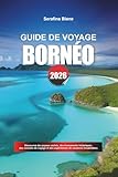 GUIDE DE VOYAGE BORNÉO 2026: Découvrez des joyaux cachés, des monuments historiques, des conseils de voyage et des expériences de...