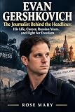 EVAN GERSHKOVICH: The Journalist Behind the Headlines: His Life, Career, Russian Years, and Fight for Freedom