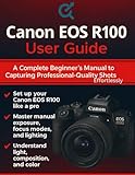 Canon EOS R100 User Guide: A Complete Beginner’s Manual to Capturing Professional-Quality Shots Effortlessly