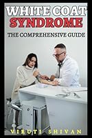 White Coat Syndrome - The Comprehensive Guide: Understanding and Managing Anxiety in Medical Settings (Psychology Comprehensive Guides: Unlocking the Human Mind's Secrets) B0CTQZ62RM Book Cover