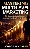 Mastering Multi-Level Marketing: The Ultimate Guide to Building, Growing, and Leading Your MLM Empire