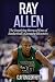 Ray Allen: The Inspiring Story of One of Basketball's Greatest Shooters (Basketball Biography Books)