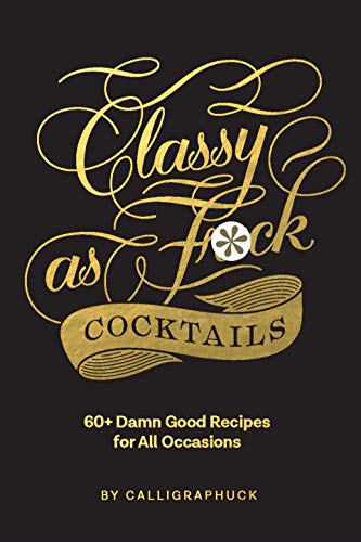 Classy As Fuck Cocktails: 60+ Damn Good Recipes For All Occasions
