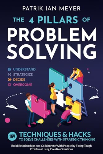 The 4 Pillars of Problem-Solving: 169 Techniques &amp; Hacks to Solve Challenges With Strategic Thinking. Build Relationships and Collaborate With People by Fixing Tough Problems Using Creative Solutions