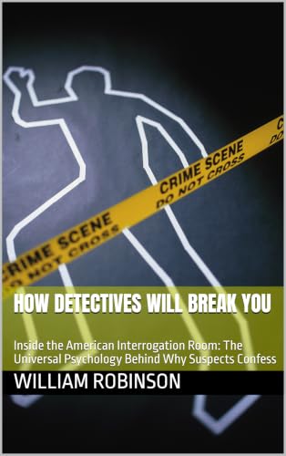 How Detectives Will Break You: Inside the American Interrogation Room: The Universal Psychology Behind Why Suspects Confess