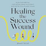 Healing the Success Wound: Align Your Ambition, Find Lasting Career Fulfillment, and End the Cycle of Never-Enough