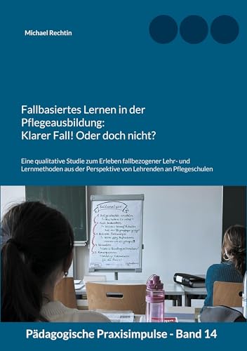 Fallbasiertes Lernen in der Pflegeausbildung: Klarer Fall! Oder doch nicht?: Eine qualitative Studie zum Erleben fallbezogener Lehr- und Lernmethoden ... an Pflegeschulen (Pädagogische Praxisimpulse)