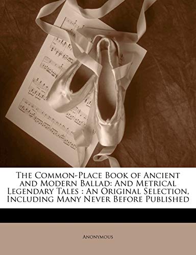 The Common-Place Book of Ancient and Modern Ballad: And Metrical Legendary Tales: An Original Selection, Including Many Never Before Published - Anonymous