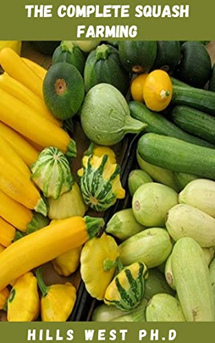 THE COMPLETE SQUASH FARMING : Step By Step Guide To Growing Edible Squashes In Your Garden For A Bumper Harvest And High Yield
