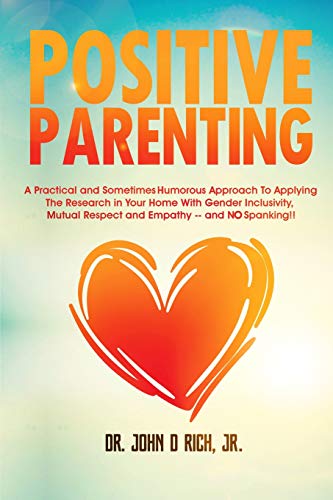 Positive Parenting: A Practical and Sometimes Humorous Approach To Applying The Research In Your Home With Gender Inclusivity, Mutual Respect, and Empathy – and NO Spanking!