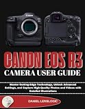 CANON EOS R3 CAMERA USER GUIDE: Master Cutting-Edge Technology, Unlock Advanced Settings, and Capture High-Quality Photos and Videos with Detailed Illustrations