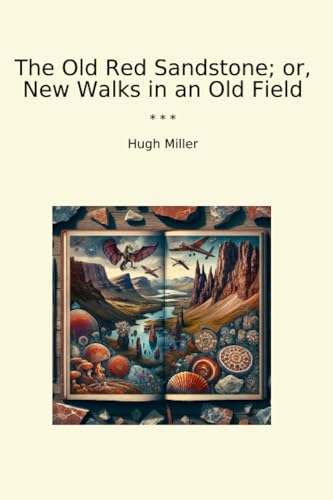 The Old Red Sandstone; or, New Walks in an Old Field (Classic Books)