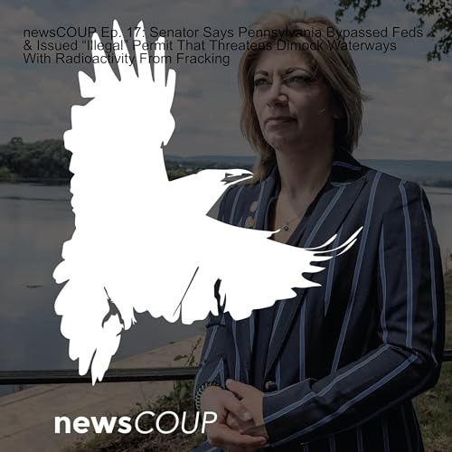 newsCOUP Ep. 17: Senator Says Pennsylvania Bypassed Feds & Issued &ldquo;Illegal&rdquo; Permit That Threatens Dimock Waterways With Radioactivity From Fracking