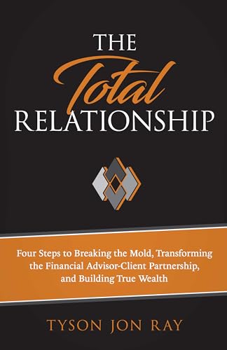 The Total Relationship: Four Steps to Breaking the Mold, Transforming the Financial Advisor-Client Partnership and Building True Wealth